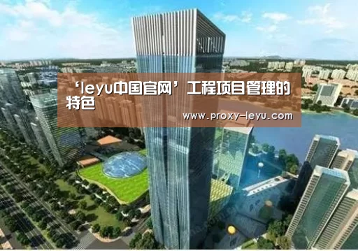 ‘leyu中国官网’工程项目管理的特色(图2) 乐鱼