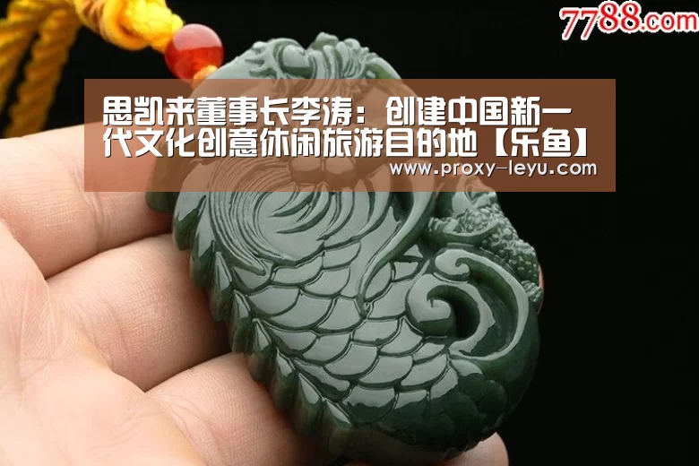 思凯来董事长李涛：创建中国新一代文化创意休闲旅游目的地【乐鱼】