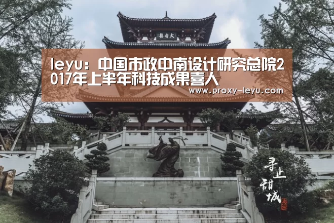 leyu：中国市政中南设计研究总院2017年上半年科技成果喜人