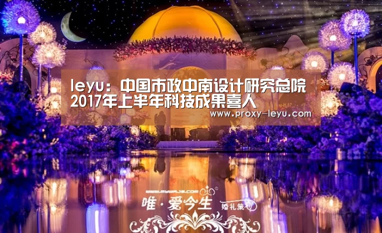leyu：中国市政中南设计研究总院2017年上半年科技成果喜人(图2)